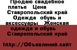 Продаю свадебное платье › Цена ­ 8 000 - Ставропольский край Одежда, обувь и аксессуары » Женская одежда и обувь   . Ставропольский край